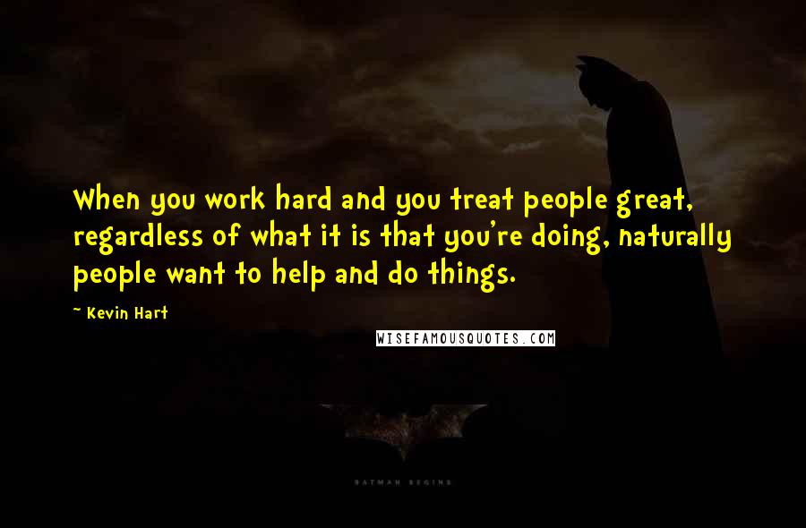 Kevin Hart Quotes: When you work hard and you treat people great, regardless of what it is that you're doing, naturally people want to help and do things.