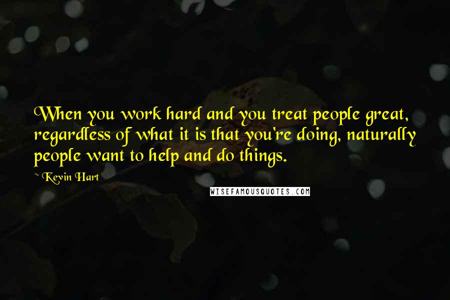 Kevin Hart Quotes: When you work hard and you treat people great, regardless of what it is that you're doing, naturally people want to help and do things.