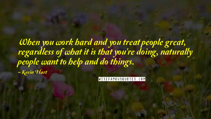 Kevin Hart Quotes: When you work hard and you treat people great, regardless of what it is that you're doing, naturally people want to help and do things.