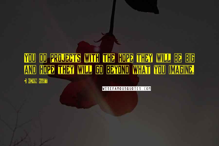 Kevin Hart Quotes: You do projects with the hope they will be big and hope they will go beyond what you imagine.