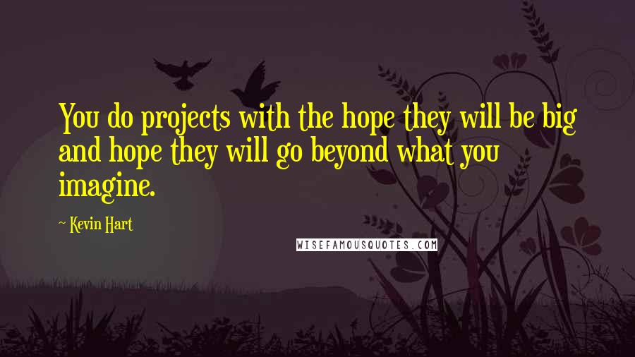 Kevin Hart Quotes: You do projects with the hope they will be big and hope they will go beyond what you imagine.