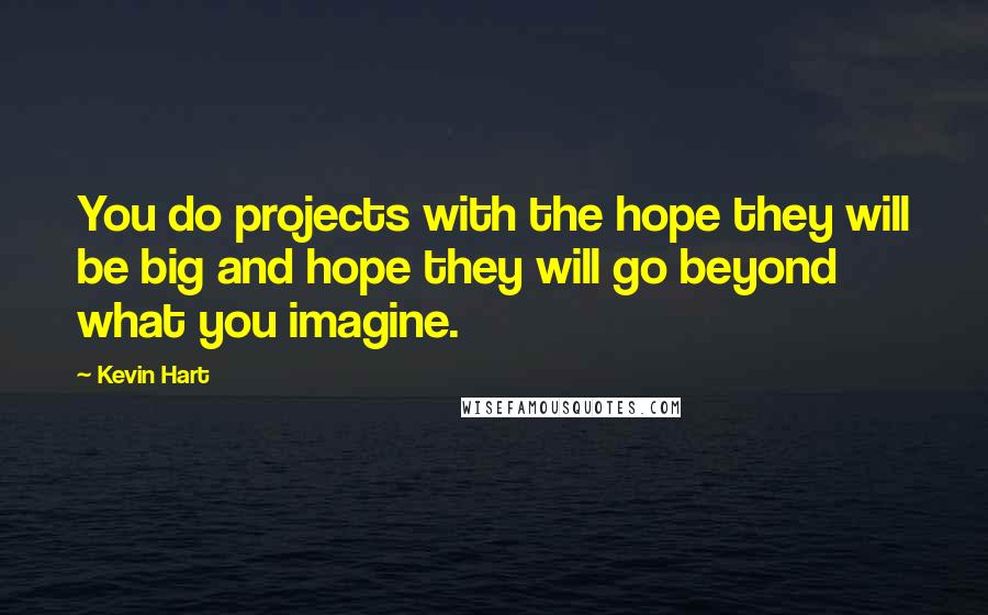 Kevin Hart Quotes: You do projects with the hope they will be big and hope they will go beyond what you imagine.