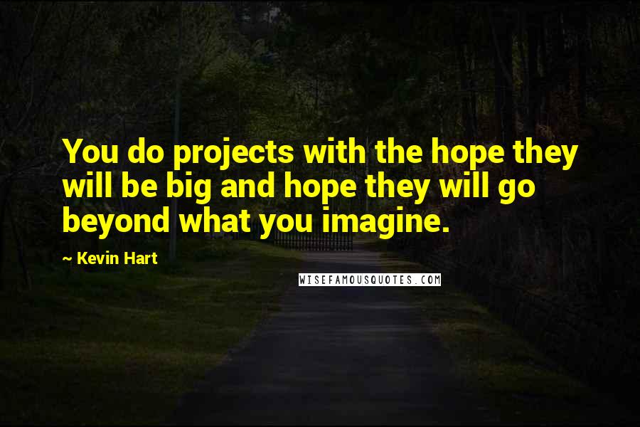 Kevin Hart Quotes: You do projects with the hope they will be big and hope they will go beyond what you imagine.