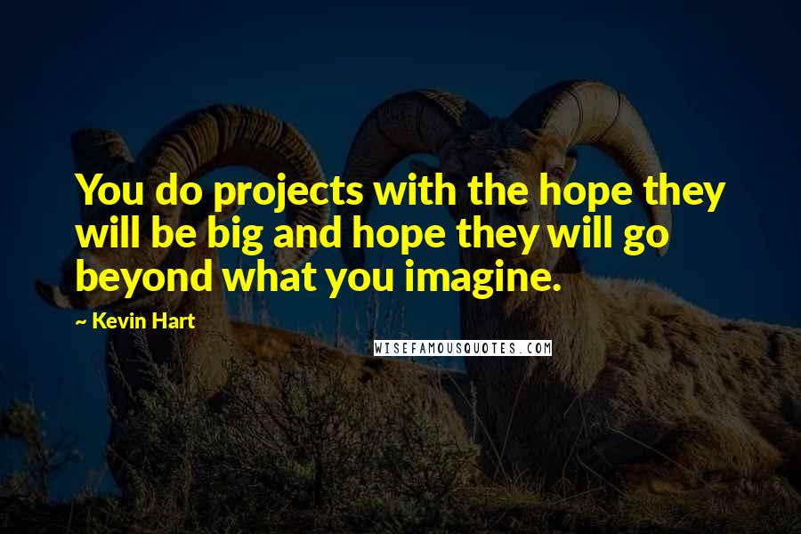 Kevin Hart Quotes: You do projects with the hope they will be big and hope they will go beyond what you imagine.