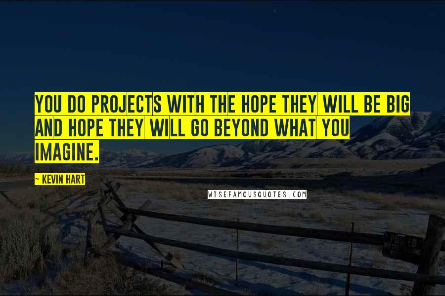 Kevin Hart Quotes: You do projects with the hope they will be big and hope they will go beyond what you imagine.