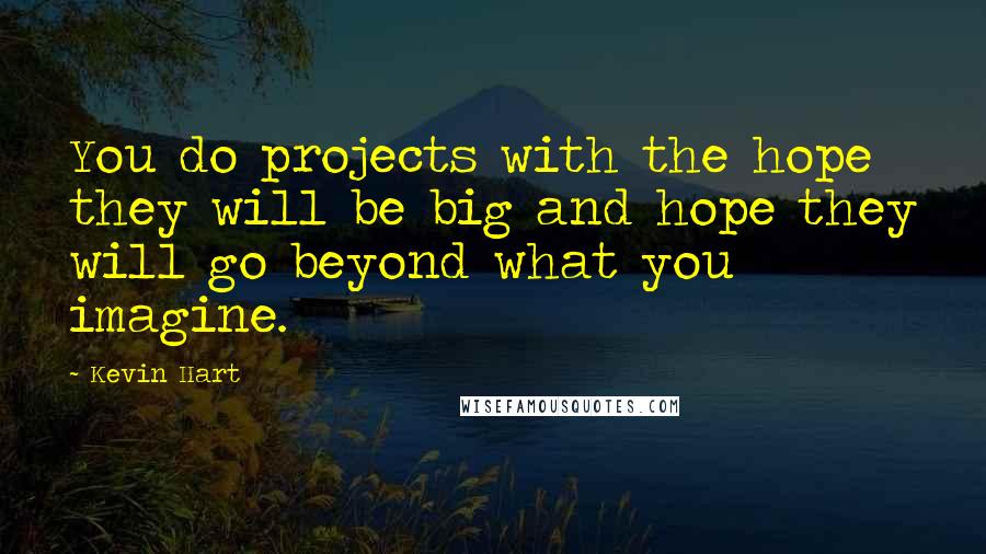 Kevin Hart Quotes: You do projects with the hope they will be big and hope they will go beyond what you imagine.