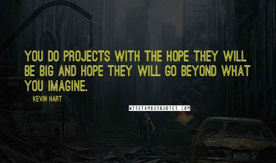 Kevin Hart Quotes: You do projects with the hope they will be big and hope they will go beyond what you imagine.
