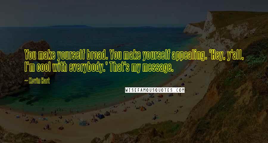 Kevin Hart Quotes: You make yourself broad. You make yourself appealing. 'Hey, y'all, I'm cool with everybody.' That's my message.
