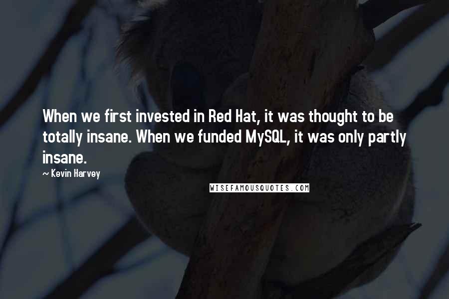 Kevin Harvey Quotes: When we first invested in Red Hat, it was thought to be totally insane. When we funded MySQL, it was only partly insane.