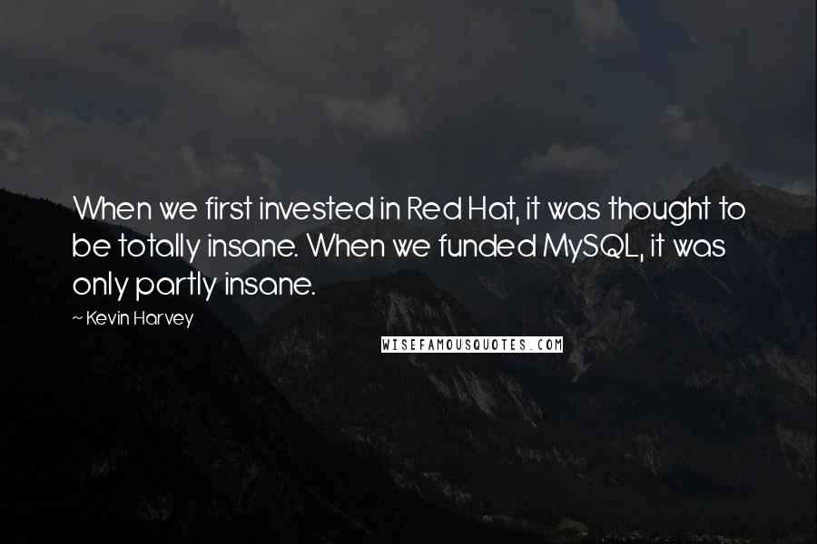 Kevin Harvey Quotes: When we first invested in Red Hat, it was thought to be totally insane. When we funded MySQL, it was only partly insane.