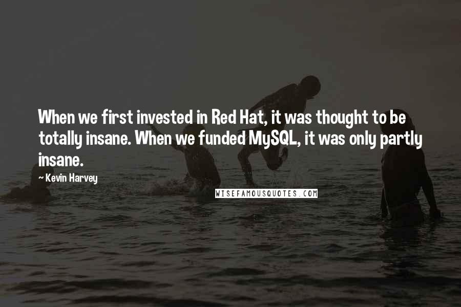 Kevin Harvey Quotes: When we first invested in Red Hat, it was thought to be totally insane. When we funded MySQL, it was only partly insane.