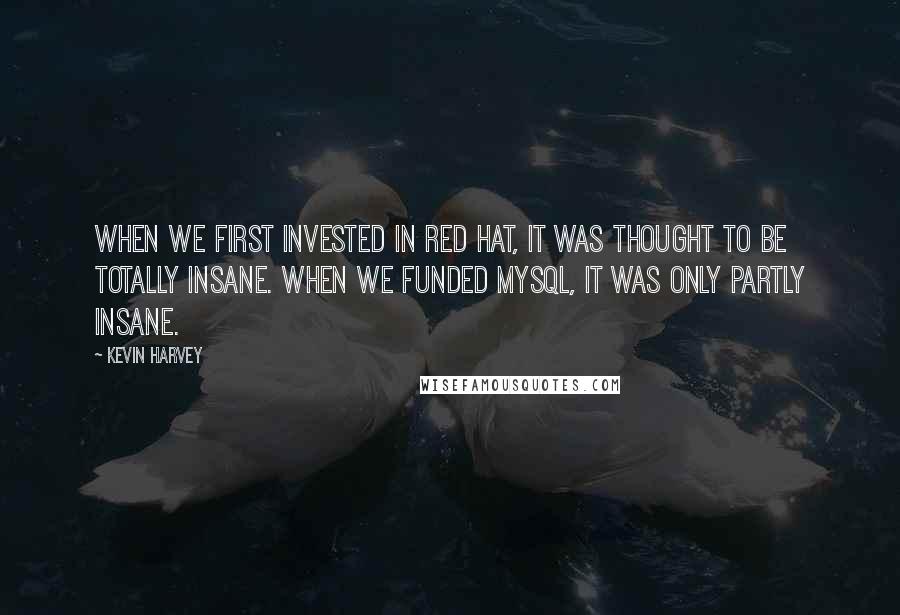 Kevin Harvey Quotes: When we first invested in Red Hat, it was thought to be totally insane. When we funded MySQL, it was only partly insane.