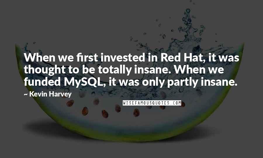 Kevin Harvey Quotes: When we first invested in Red Hat, it was thought to be totally insane. When we funded MySQL, it was only partly insane.