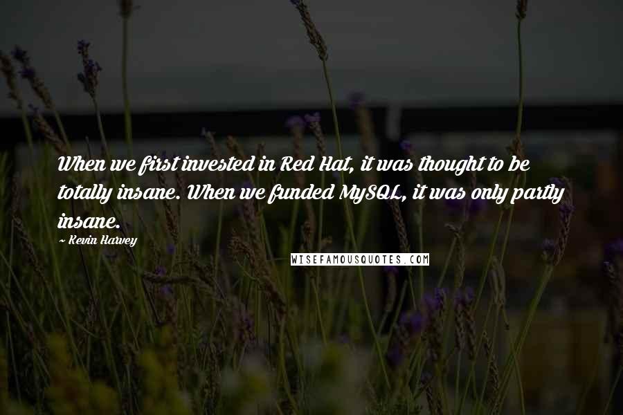 Kevin Harvey Quotes: When we first invested in Red Hat, it was thought to be totally insane. When we funded MySQL, it was only partly insane.