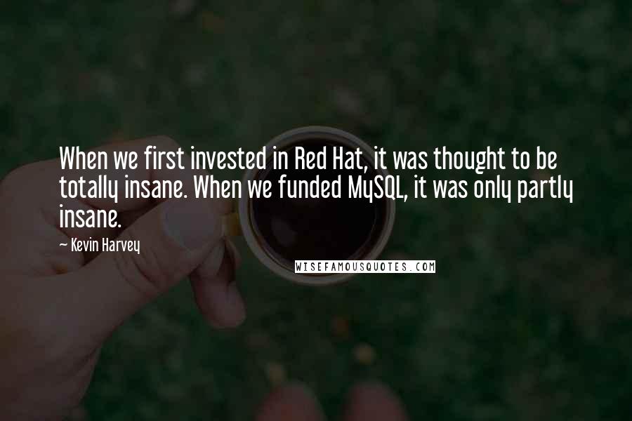 Kevin Harvey Quotes: When we first invested in Red Hat, it was thought to be totally insane. When we funded MySQL, it was only partly insane.