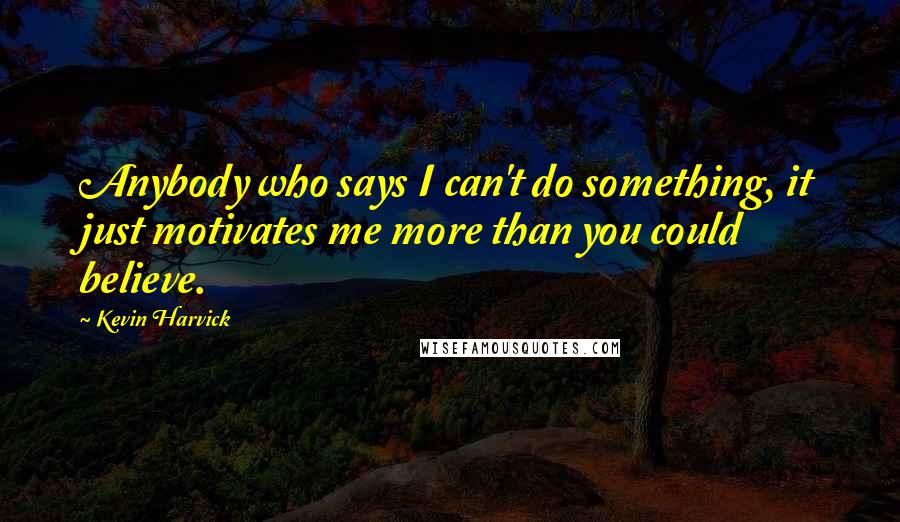 Kevin Harvick Quotes: Anybody who says I can't do something, it just motivates me more than you could believe.