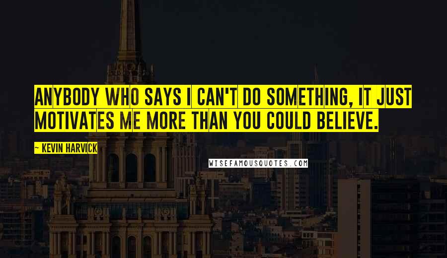 Kevin Harvick Quotes: Anybody who says I can't do something, it just motivates me more than you could believe.