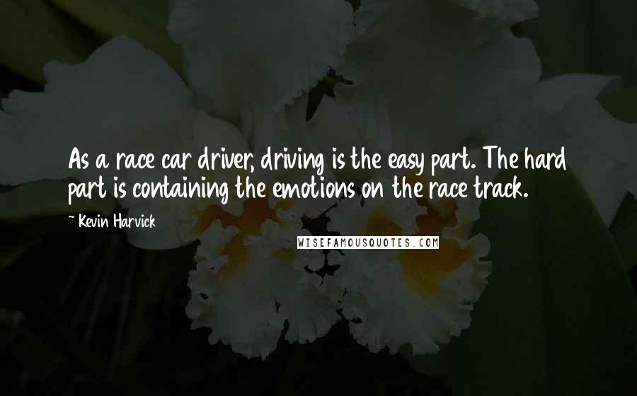 Kevin Harvick Quotes: As a race car driver, driving is the easy part. The hard part is containing the emotions on the race track.