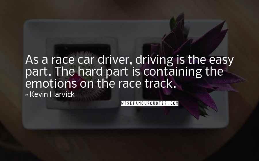 Kevin Harvick Quotes: As a race car driver, driving is the easy part. The hard part is containing the emotions on the race track.