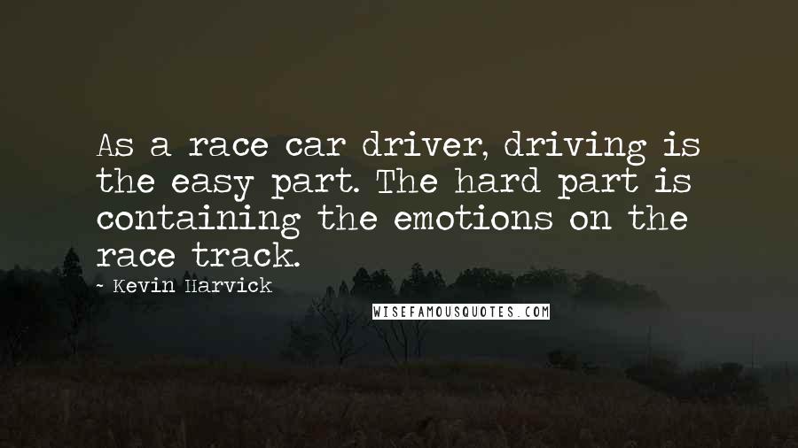 Kevin Harvick Quotes: As a race car driver, driving is the easy part. The hard part is containing the emotions on the race track.