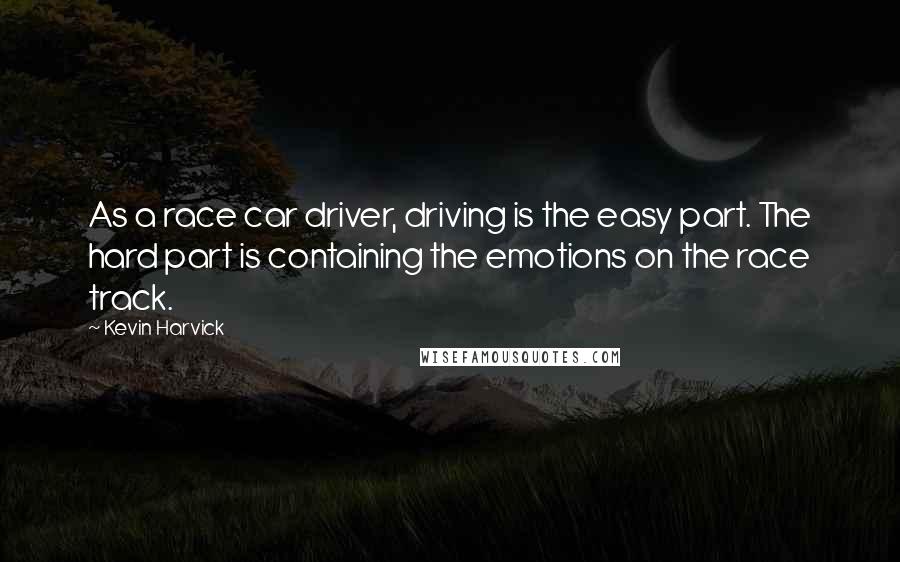 Kevin Harvick Quotes: As a race car driver, driving is the easy part. The hard part is containing the emotions on the race track.