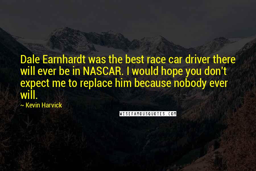 Kevin Harvick Quotes: Dale Earnhardt was the best race car driver there will ever be in NASCAR. I would hope you don't expect me to replace him because nobody ever will.