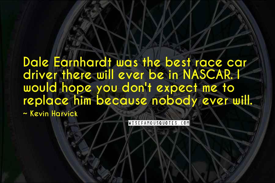 Kevin Harvick Quotes: Dale Earnhardt was the best race car driver there will ever be in NASCAR. I would hope you don't expect me to replace him because nobody ever will.