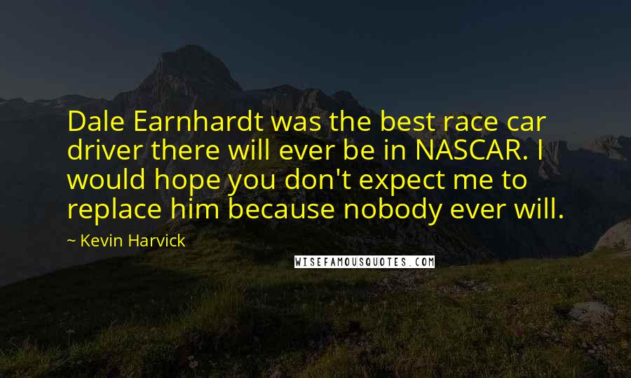 Kevin Harvick Quotes: Dale Earnhardt was the best race car driver there will ever be in NASCAR. I would hope you don't expect me to replace him because nobody ever will.