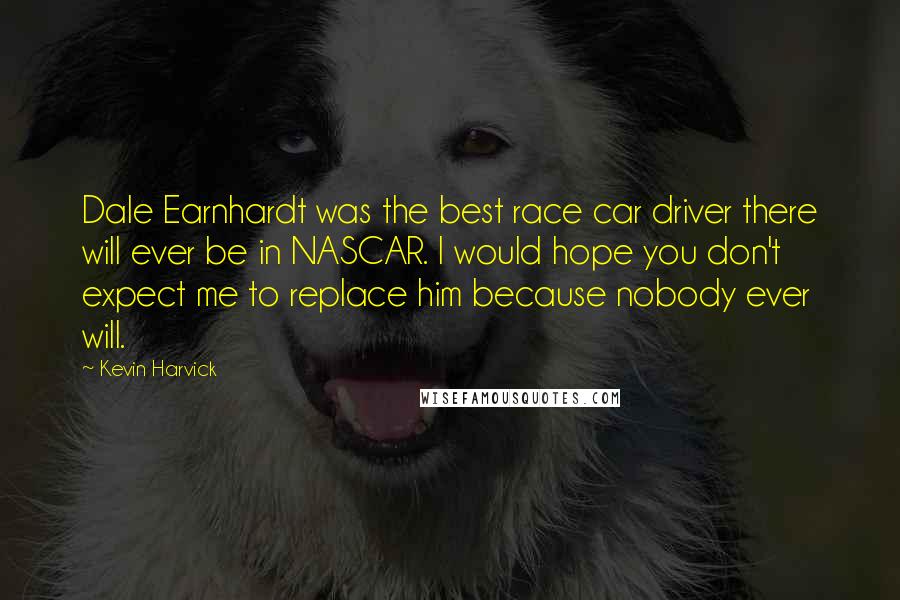 Kevin Harvick Quotes: Dale Earnhardt was the best race car driver there will ever be in NASCAR. I would hope you don't expect me to replace him because nobody ever will.