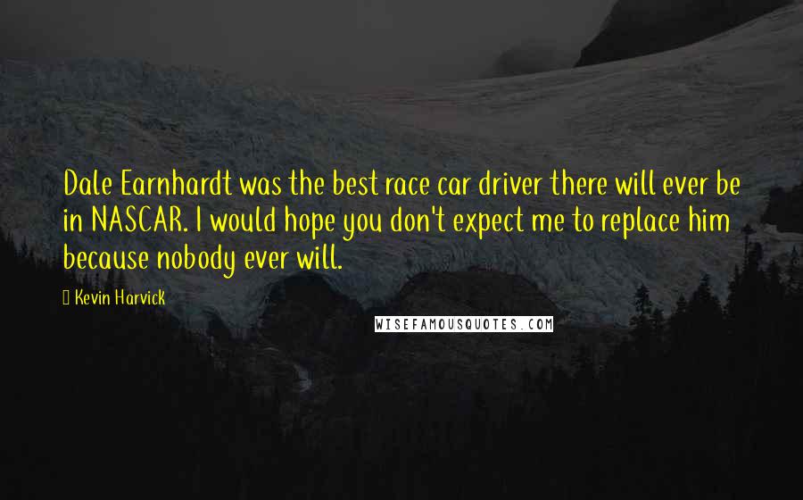 Kevin Harvick Quotes: Dale Earnhardt was the best race car driver there will ever be in NASCAR. I would hope you don't expect me to replace him because nobody ever will.