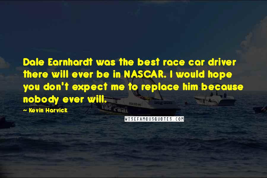 Kevin Harvick Quotes: Dale Earnhardt was the best race car driver there will ever be in NASCAR. I would hope you don't expect me to replace him because nobody ever will.