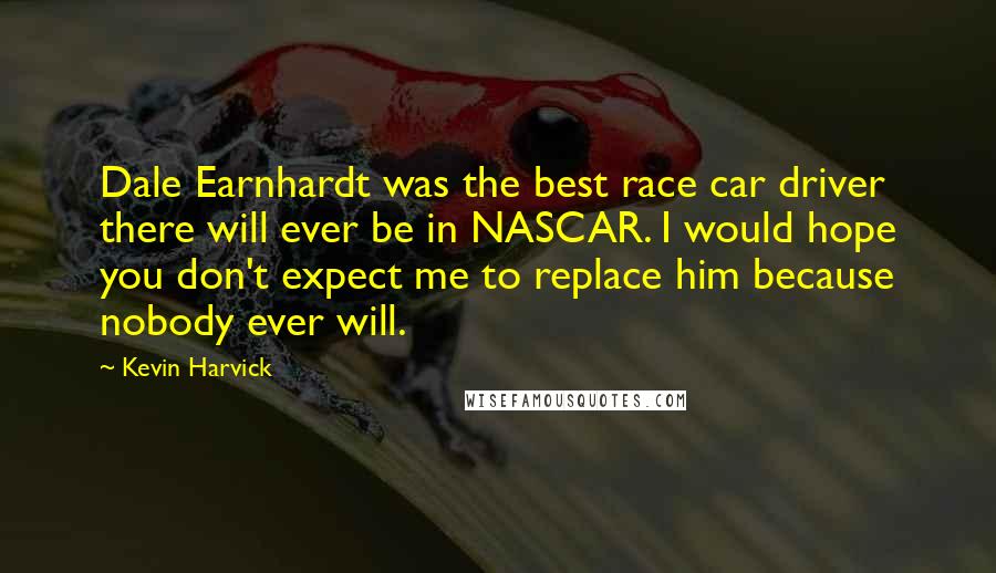 Kevin Harvick Quotes: Dale Earnhardt was the best race car driver there will ever be in NASCAR. I would hope you don't expect me to replace him because nobody ever will.