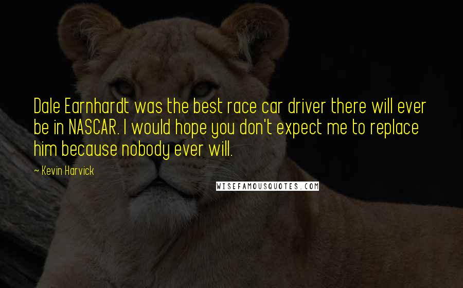 Kevin Harvick Quotes: Dale Earnhardt was the best race car driver there will ever be in NASCAR. I would hope you don't expect me to replace him because nobody ever will.