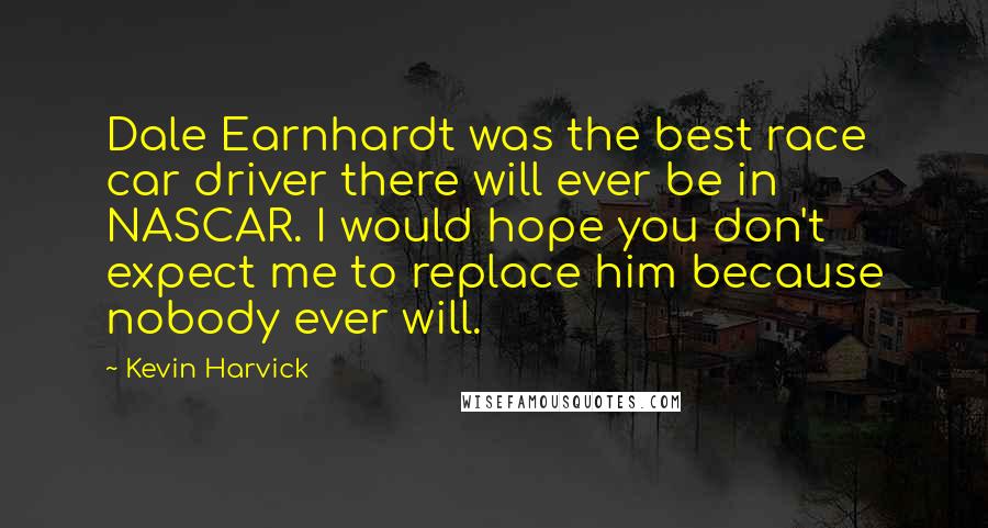 Kevin Harvick Quotes: Dale Earnhardt was the best race car driver there will ever be in NASCAR. I would hope you don't expect me to replace him because nobody ever will.