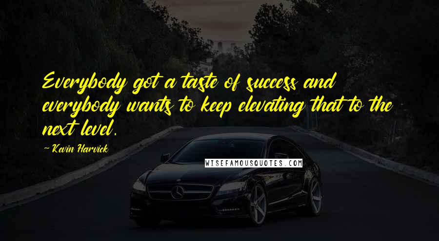 Kevin Harvick Quotes: Everybody got a taste of success and everybody wants to keep elevating that to the next level.