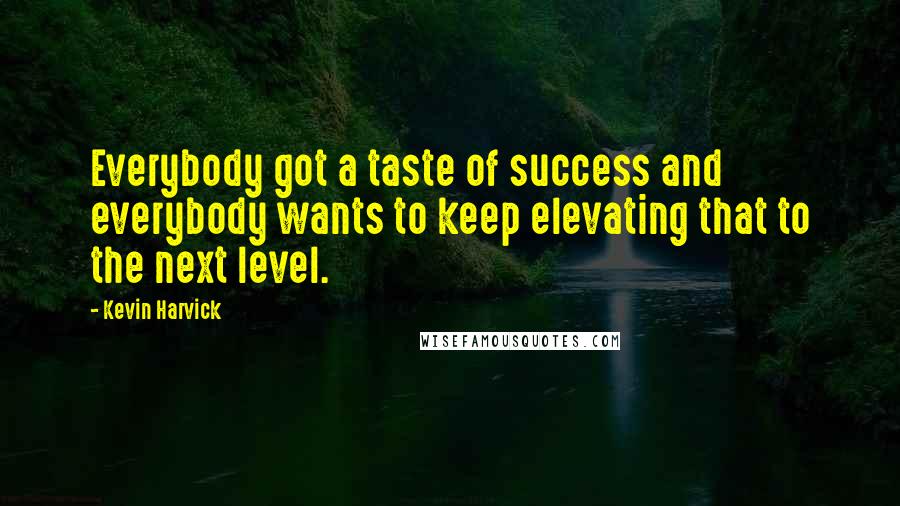 Kevin Harvick Quotes: Everybody got a taste of success and everybody wants to keep elevating that to the next level.