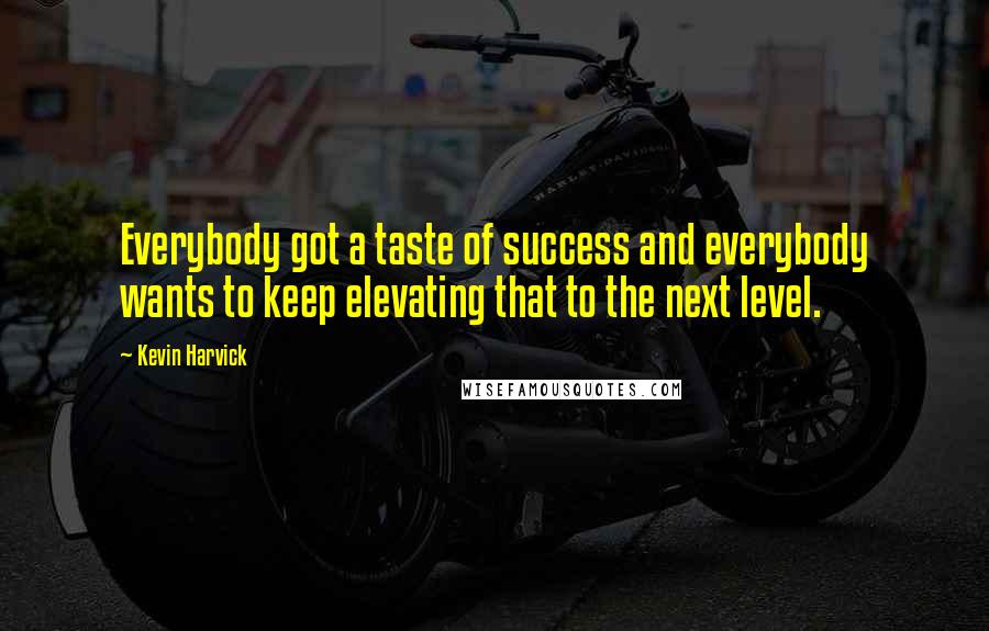 Kevin Harvick Quotes: Everybody got a taste of success and everybody wants to keep elevating that to the next level.