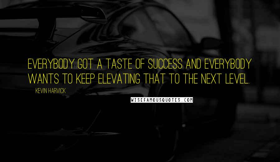 Kevin Harvick Quotes: Everybody got a taste of success and everybody wants to keep elevating that to the next level.