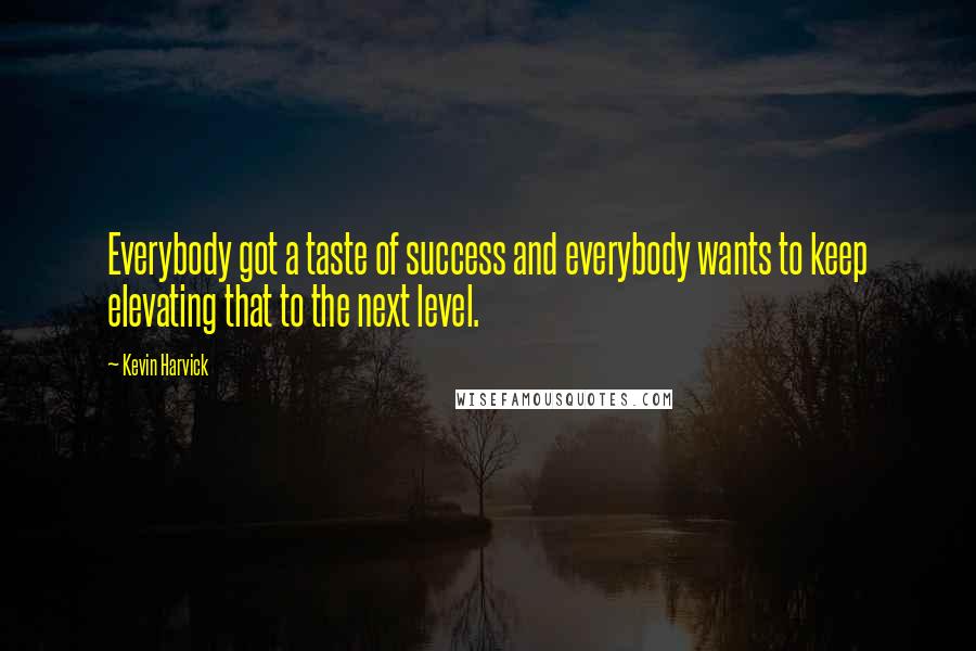 Kevin Harvick Quotes: Everybody got a taste of success and everybody wants to keep elevating that to the next level.