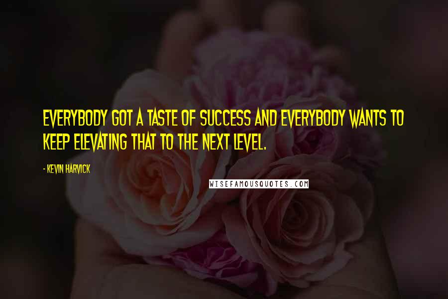 Kevin Harvick Quotes: Everybody got a taste of success and everybody wants to keep elevating that to the next level.