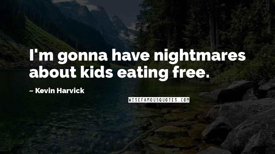Kevin Harvick Quotes: I'm gonna have nightmares about kids eating free.