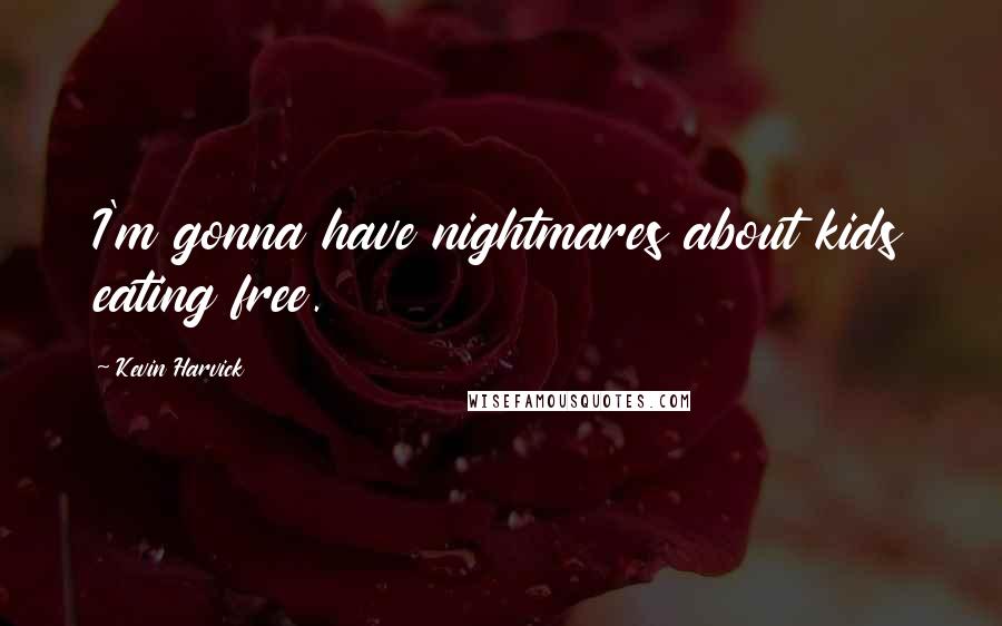 Kevin Harvick Quotes: I'm gonna have nightmares about kids eating free.