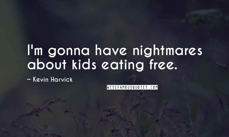 Kevin Harvick Quotes: I'm gonna have nightmares about kids eating free.