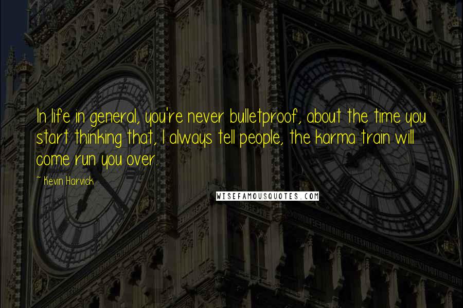 Kevin Harvick Quotes: In life in general, you're never bulletproof, about the time you start thinking that, I always tell people, the karma train will come run you over.