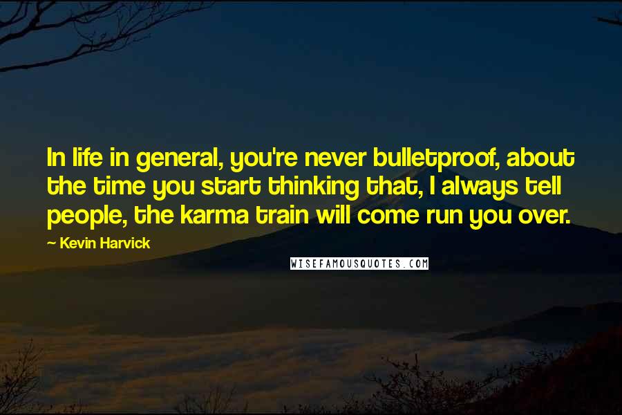 Kevin Harvick Quotes: In life in general, you're never bulletproof, about the time you start thinking that, I always tell people, the karma train will come run you over.