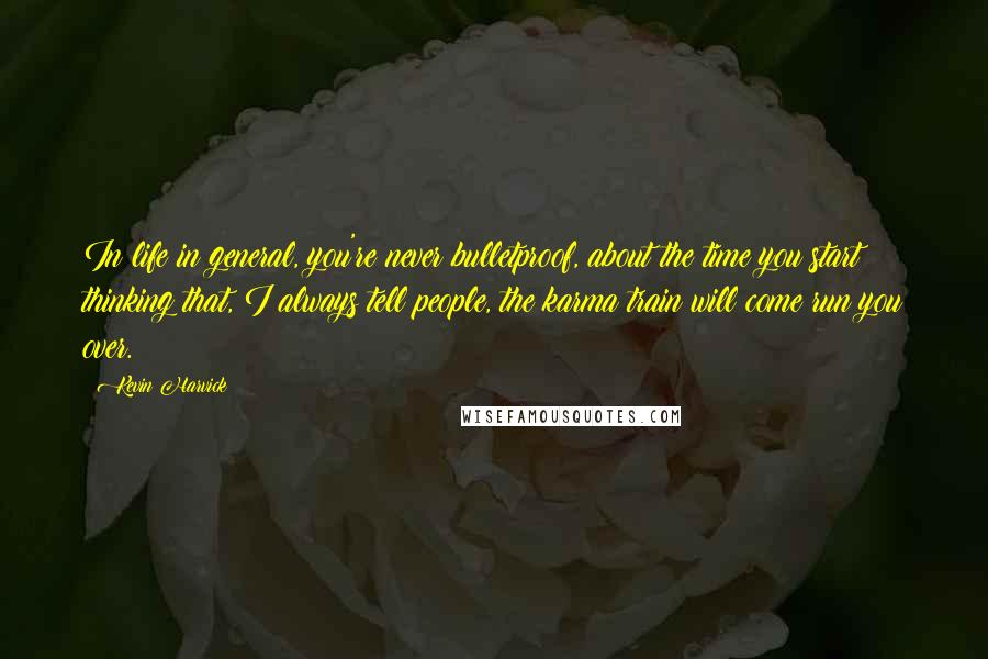 Kevin Harvick Quotes: In life in general, you're never bulletproof, about the time you start thinking that, I always tell people, the karma train will come run you over.