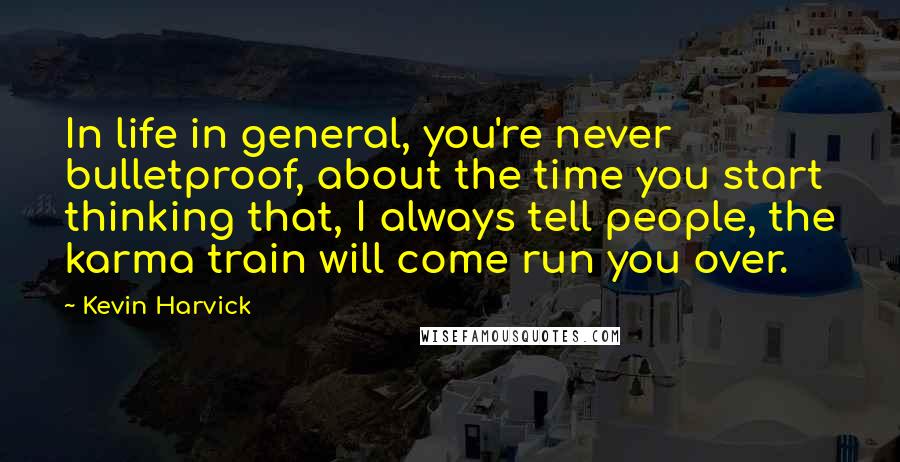 Kevin Harvick Quotes: In life in general, you're never bulletproof, about the time you start thinking that, I always tell people, the karma train will come run you over.