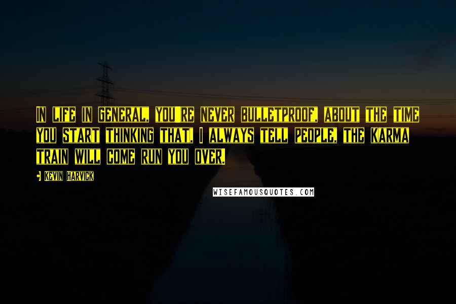 Kevin Harvick Quotes: In life in general, you're never bulletproof, about the time you start thinking that, I always tell people, the karma train will come run you over.