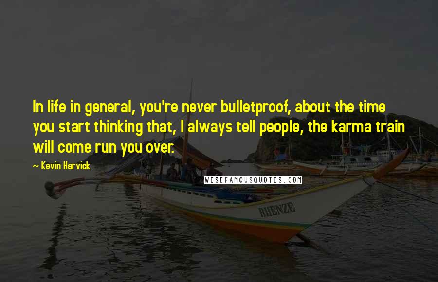 Kevin Harvick Quotes: In life in general, you're never bulletproof, about the time you start thinking that, I always tell people, the karma train will come run you over.