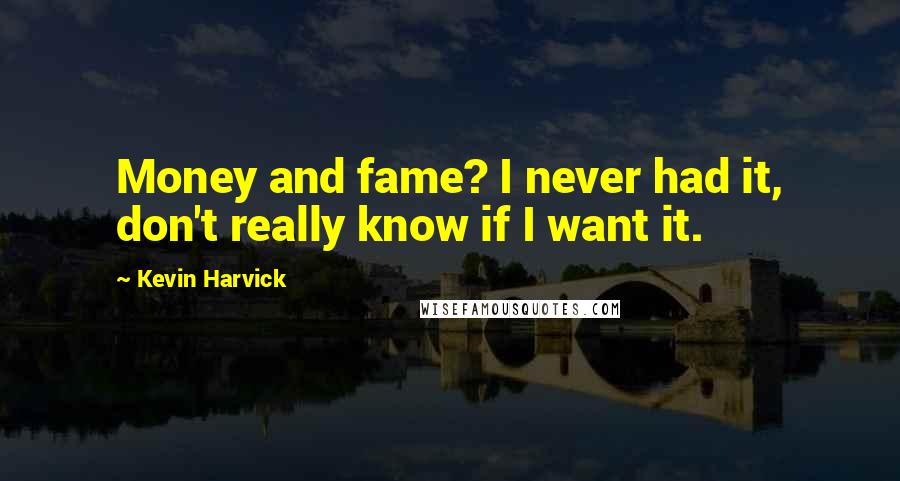 Kevin Harvick Quotes: Money and fame? I never had it, don't really know if I want it.